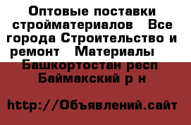 Оптовые поставки стройматериалов - Все города Строительство и ремонт » Материалы   . Башкортостан респ.,Баймакский р-н